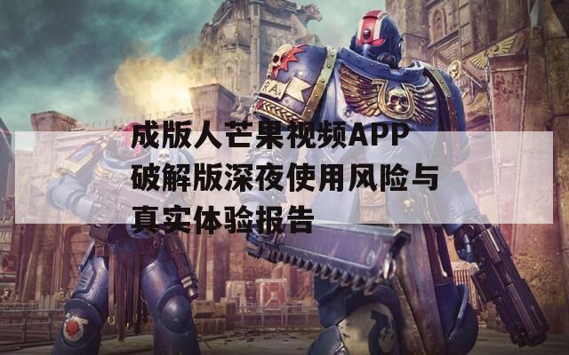 成版人芒果視頻APP破解版深夜使用風險與真實體驗報告