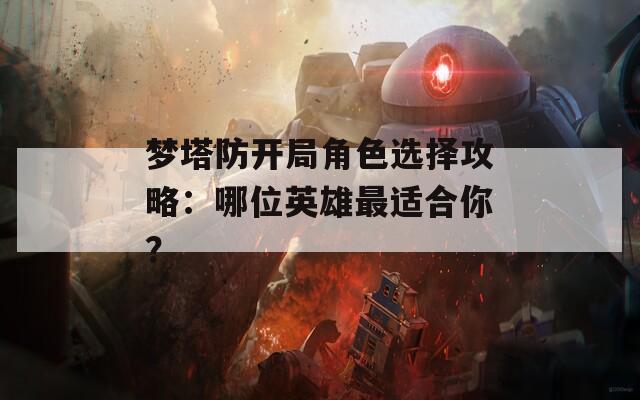 夢塔防開局角色選擇攻略：哪位英雄最適合你？