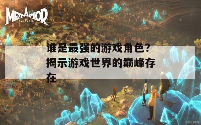 誰是最強的游戲角色？揭示游戲世界的巔峰存在