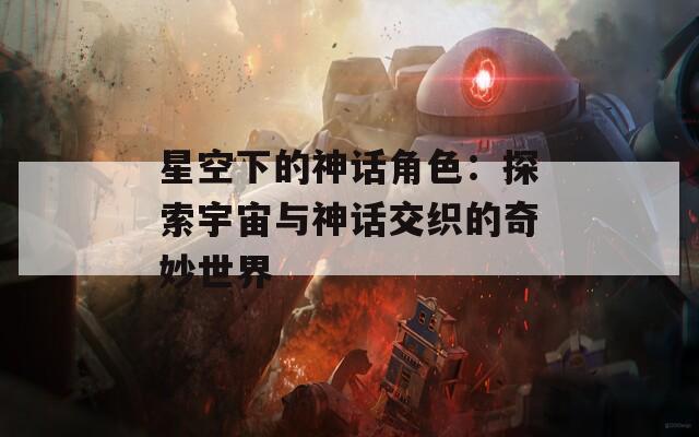 星空下的神話角色：探索宇宙與神話交織的奇妙世界