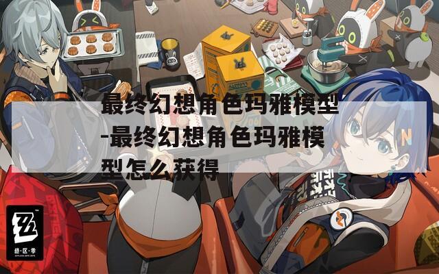 最終幻想角色瑪雅模型-最終幻想角色瑪雅模型怎么獲得