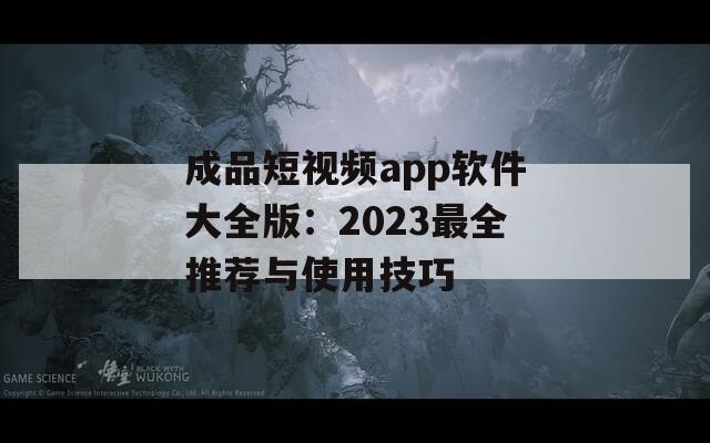 成品短視頻app軟件大全版：2023最全推薦與使用技巧