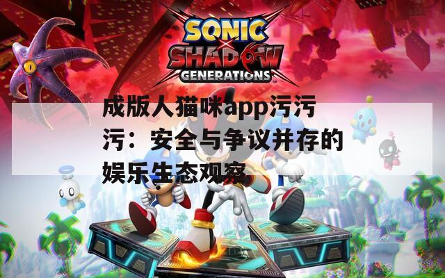 成版人貓咪app污污污：安全與爭議并存的娛樂生態觀察
