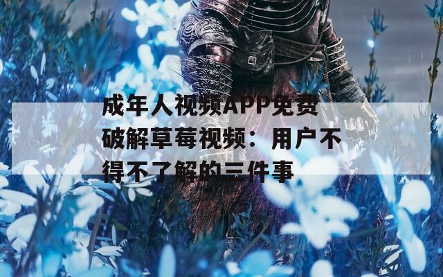 成年人視頻APP免費破解草莓視頻：用戶不得不了解的三件事