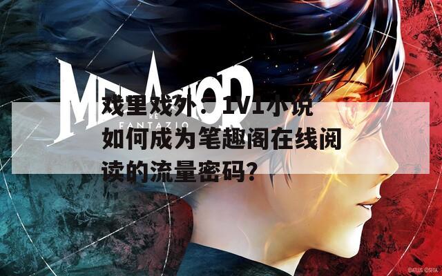 戲里戲外：1V1小說如何成為筆趣閣在線閱讀的流量密碼？