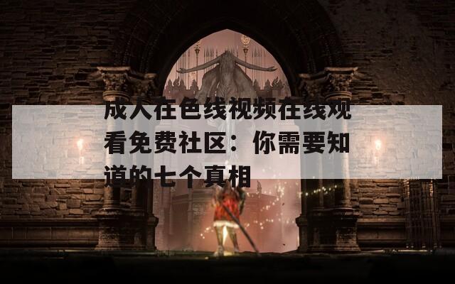 成人在色線視頻在線觀看免費社區：你需要知道的七個真相
