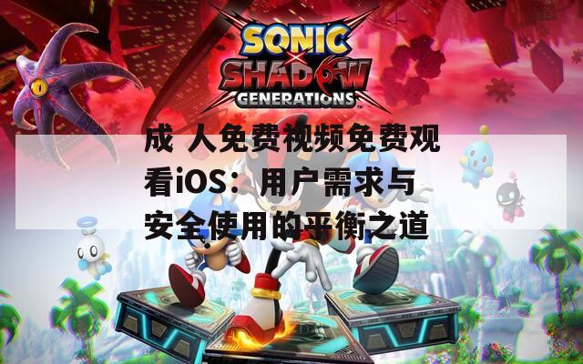 成 人免費視頻免費觀看iOS：用戶需求與安全使用的平衡之道