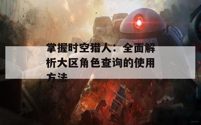 掌握時空獵人：全面解析大區角色查詢的使用方法