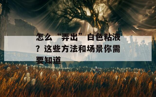 怎么“弄出”白色粘液？這些方法和場景你需要知道
