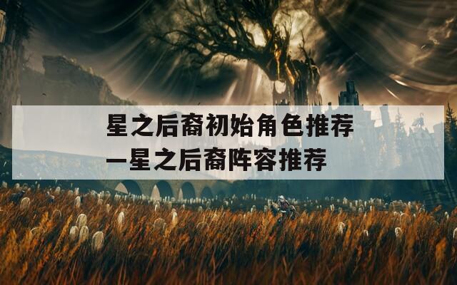 星之后裔初始角色推薦—星之后裔陣容推薦