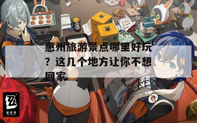 惠州旅游景點哪里好玩？這幾個地方讓你不想回家