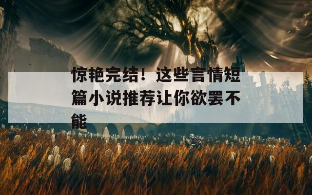 驚艷完結(jié)！這些言情短篇小說推薦讓你欲罷不能