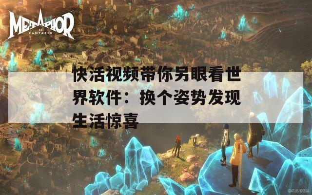 快活視頻帶你另眼看世界軟件：換個姿勢發現生活驚喜