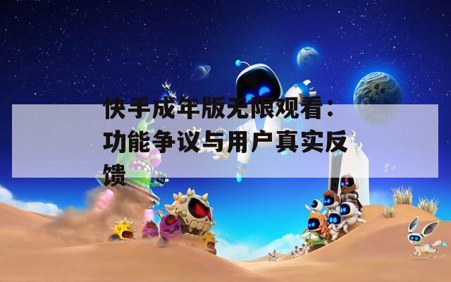 快手成年版無限觀看：功能爭議與用戶真實反饋