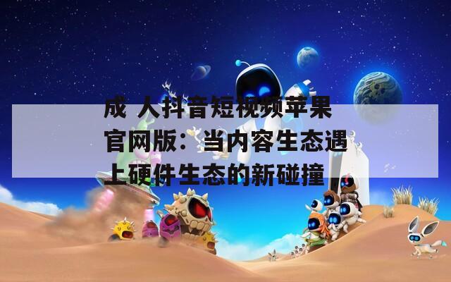 成 人抖音短視頻蘋果官網版：當內容生態遇上硬件生態的新碰撞