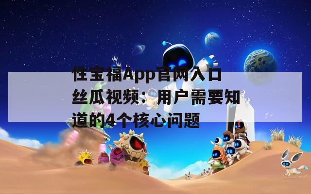 性寶福App官網入口絲瓜視頻：用戶需要知道的4個核心問題