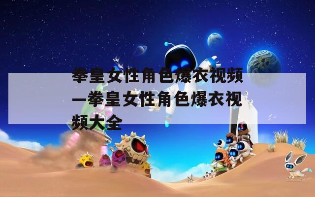 拳皇女性角色爆衣視頻—拳皇女性角色爆衣視頻大全