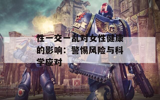 性一交一亂對女性健康的影響：警惕風險與科學應對