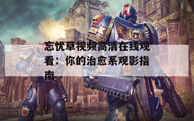 忘憂草視頻高清在線觀看：你的治愈系觀影指南