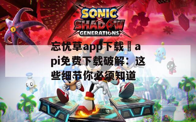 忘憂草app下載汅api免費下載破解：這些細節你必須知道