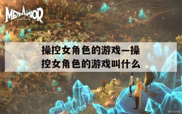 操控女角色的游戲—操控女角色的游戲叫什么