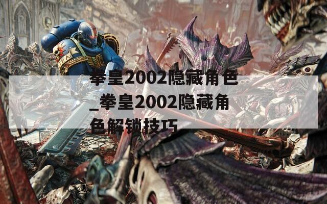 拳皇2002隱藏角色_拳皇2002隱藏角色解鎖技巧