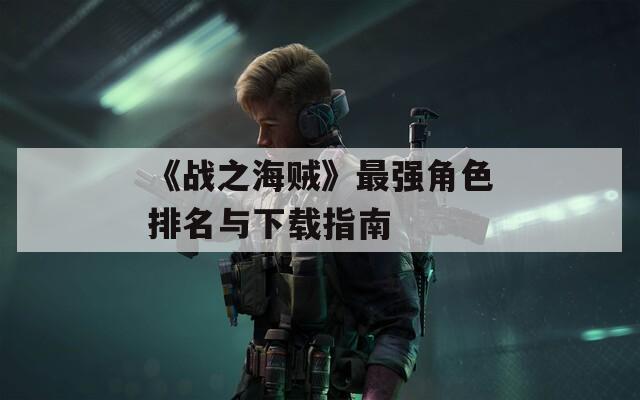 《戰(zhàn)之海賊》最強角色排名與下載指南