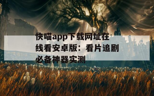 快喵app下載網址在線看安卓版：看片追劇必備神器實測