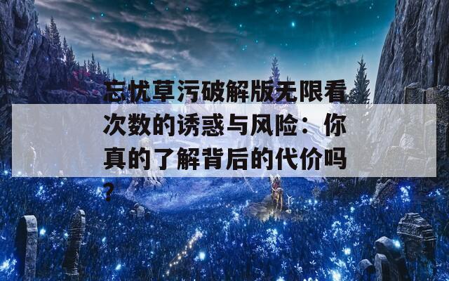 忘憂草污破解版無限看次數的誘惑與風險：你真的了解背后的代價嗎？