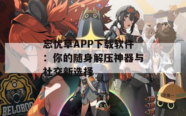 忘憂草APP下載軟件：你的隨身解壓神器與社交新選擇