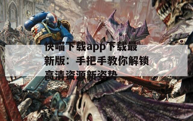 快喵下載app下載最新版：手把手教你解鎖高清資源新姿勢