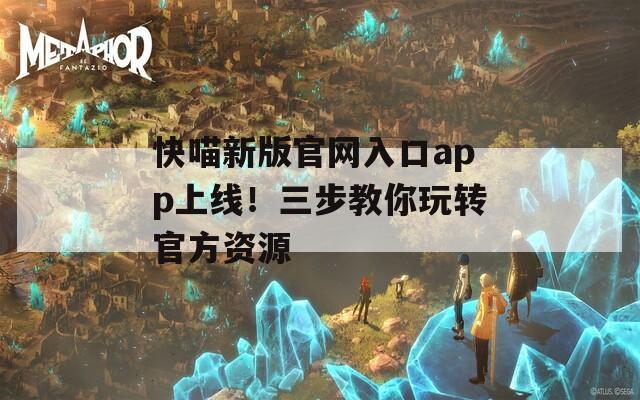 快喵新版官網入口app上線！三步教你玩轉官方資源