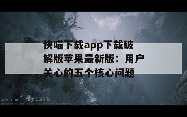 快喵下載app下載破解版蘋果最新版：用戶關(guān)心的五個(gè)核心問題