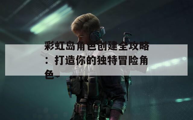 彩虹島角色創建全攻略：打造你的獨特冒險角色