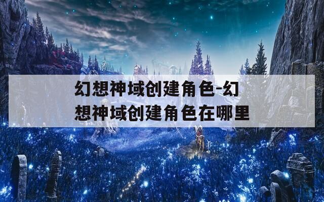幻想神域創建角色-幻想神域創建角色在哪里