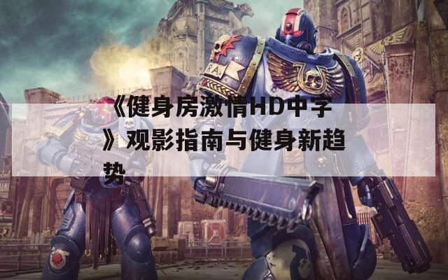 《健身房激情HD中字》觀影指南與健身新趨勢
