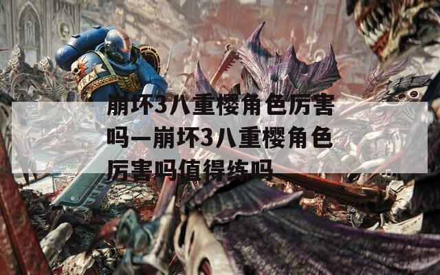 崩壞3八重櫻角色厲害嗎—崩壞3八重櫻角色厲害嗎值得練嗎