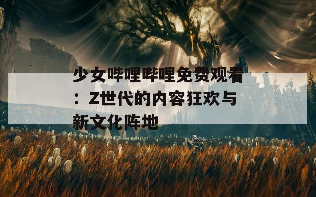 少女嗶哩嗶哩免費(fèi)觀看：Z世代的內(nèi)容狂歡與新文化陣地