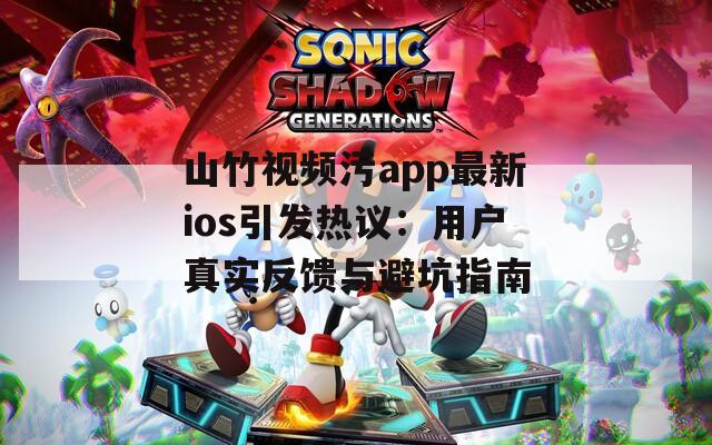 山竹視頻污app最新ios引發(fā)熱議：用戶真實反饋與避坑指南
