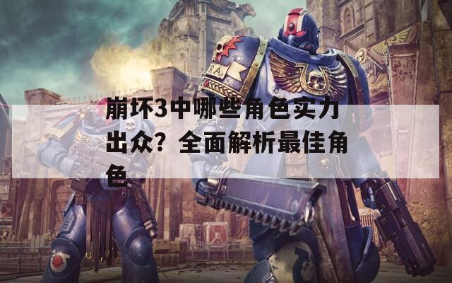 崩壞3中哪些角色實力出眾？全面解析最佳角色