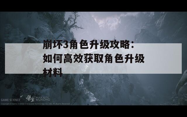 崩壞3角色升級攻略：如何高效獲取角色升級材料