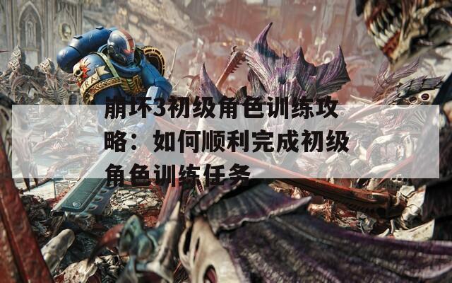 崩壞3初級(jí)角色訓(xùn)練攻略：如何順利完成初級(jí)角色訓(xùn)練任務(wù)