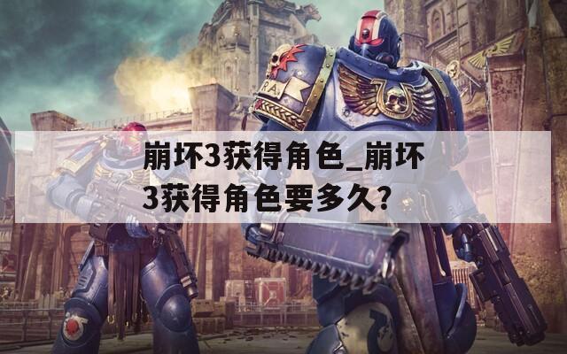 崩壞3獲得角色_崩壞3獲得角色要多久？