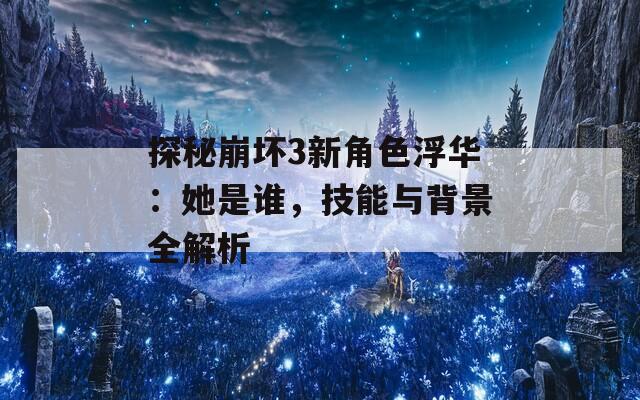 探秘崩壞3新角色浮華：她是誰，技能與背景全解析