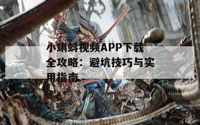 小蝌蚪視頻APP下載全攻略：避坑技巧與實用指南