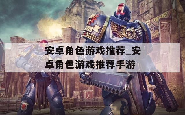 安卓角色游戲推薦_安卓角色游戲推薦手游