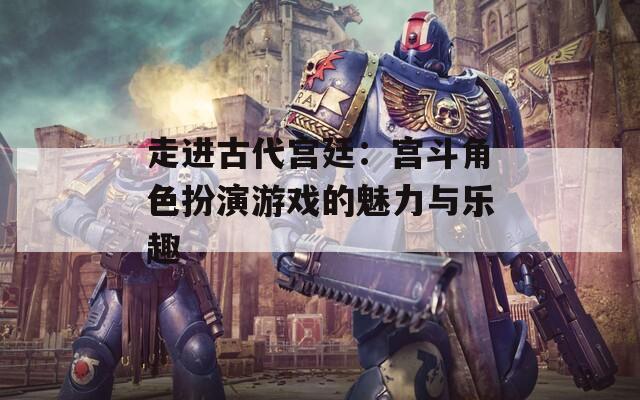 走進古代宮廷：宮斗角色扮演游戲的魅力與樂趣