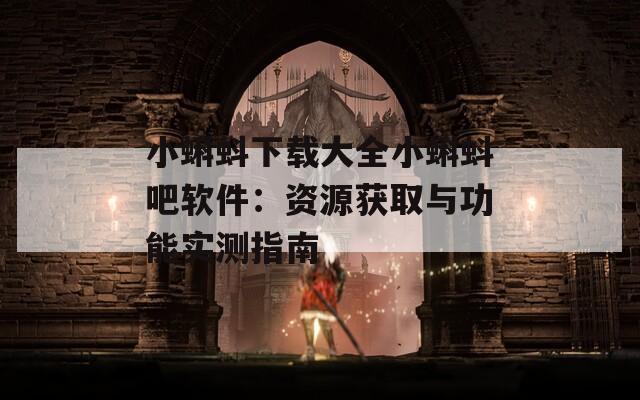 小蝌蚪下載大全小蝌蚪吧軟件：資源獲取與功能實測指南
