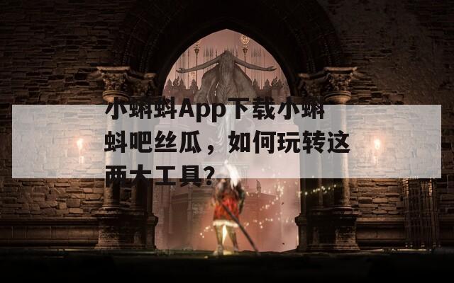 小蝌蚪App下載小蝌蚪吧絲瓜，如何玩轉這兩大工具？