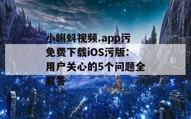小蝌蚪視頻.app污免費下載iOS污版：用戶關心的5個問題全解答